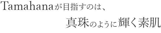 Tamahanaが目指すのは、真珠のように輝く素肌
