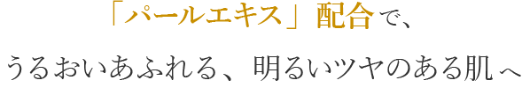「パールエキス」配合で、うるおいあふれる、明るいツヤのある肌へ